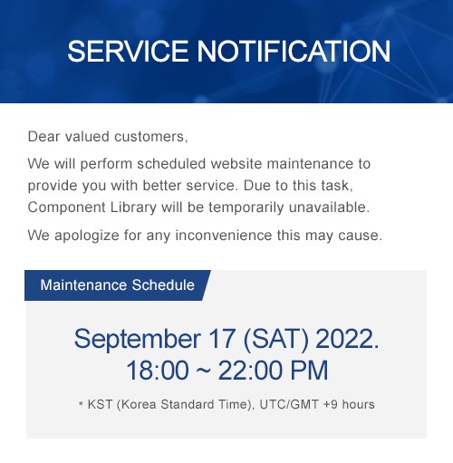 SERVICE NOTIFICATION - Dear valued customers, We will perform scheduled website maintenance to provide you with better service. Due to this task, Component Library will be temporarily unavailable. We apologize for any inconvenience this may cause. Maintenance Schedule - September 17 (SAT) 2022. 18 ~ 22 PM